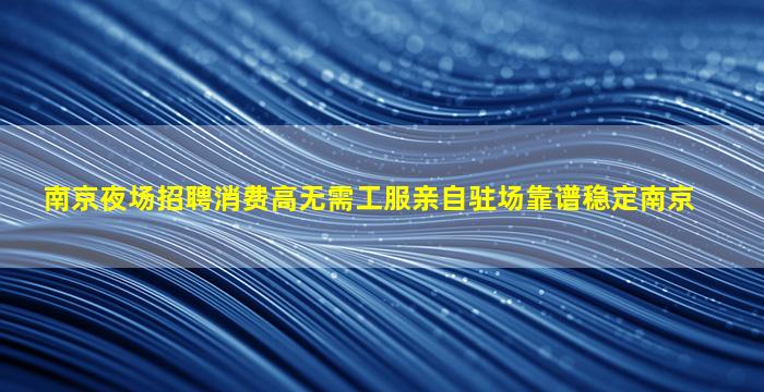 南京夜场招聘消费高无需工服亲自驻场靠谱稳定南京